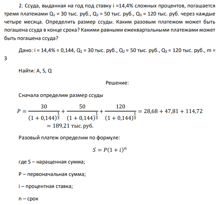 Ссуда, выданная на год под ставку i =14,4% сложных процентов, погашается тремя платежами Q1 = 30 тыс. руб., Q2 = 50 тыс. руб., Q3 = 120 тыс. руб. через каждые четыре месяца. Определить размер ссуды. Каким разовым платежом может быть погашена ссуда в конце срока? Какими равными ежеквартальными платежами может быть погашена ссуда? Дано: i = 14,4% = 0,144, Q1 = 30 тыс. руб., Q2 = 50 тыс. руб., Q3 = 120 тыс. руб., m = 3 Найти: A, S, Q 