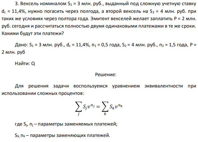 Вексель номиналом S1 = 3 млн. руб., выданный под сложную учетную ставку dc = 11,4%, нужно погасить через полгода, а второй вексель на S2 = 4 млн. руб. при таких же условиях через полтора года. Эмитент векселей желает заплатить P = 2 млн. руб. сегодня и рассчитаться полностью двумя одинаковыми платежами в те же сроки. Какими будут эти платежи? Дано: S1 = 3 млн. руб., dc = 11,4%, n1 = 0,5 года, S2 = 4 млн. руб., n2 = 1,5 года, P = 2 млн. руб Найти: Q 