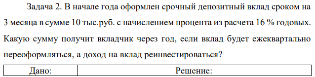 В начале года оформлен срочный депозитный вклад сроком на 3 месяца в сумме 10 тыс.руб. с начислением процента из расчета 16 % годовых. Какую сумму получит вкладчик через год, если вклад будет ежеквартально переоформляться, а доход на вклад реинвестироваться? 