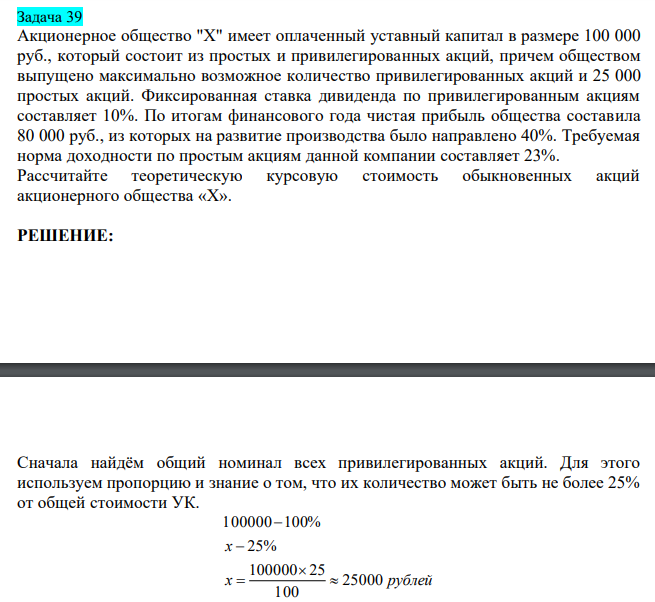 Акционерное общество "Х" имеет оплаченный уставный капитал в размере 100 000 руб., который состоит из простых и привилегированных акций, причем обществом выпущено максимально возможное количество привилегированных акций и 25 000 простых акций. Фиксированная ставка дивиденда по привилегированным акциям составляет 10%. По итогам финансового года чистая прибыль общества составила 80 000 руб., из которых на развитие производства было направлено 40%. Требуемая норма доходности по простым акциям данной компании составляет 23%. Рассчитайте теоретическую курсовую стоимость обыкновенных акций акционерного общества «Х».