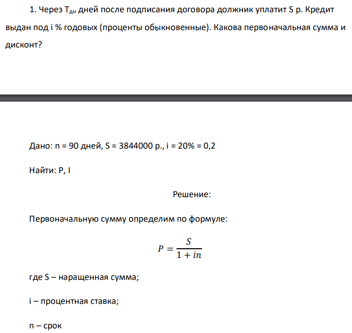 Через Тдн дней после подписания договора должник уплатит S р. Кредит выдан под i % годовых (проценты обыкновенные). Какова первоначальная сумма и дисконт?  Дано: n = 90 дней, S = 3844000 p., i = 20% = 0,2 Найти: Р, I 