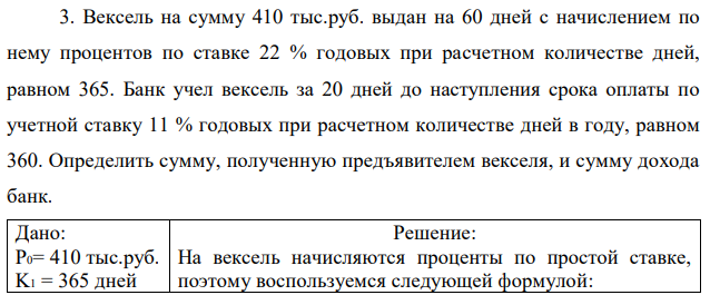 Вексель на сумму 410 тыс.руб. выдан на 60 дней с начислением по нему процентов по ставке 22 % годовых при расчетном количестве дней, равном 365. Банк учел вексель за 20 дней до наступления срока оплаты по учетной ставку 11 % годовых при расчетном количестве дней в году, равном 360. Определить сумму, полученную предъявителем векселя, и сумму дохода банк. 