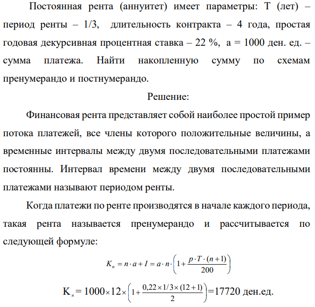 Постоянная рента (аннуитет) имеет параметры: Т (лет) – период ренты – 1/3, длительность контракта – 4 года, простая годовая декурсивная процентная ставка – 22 %, a = 1000 ден. ед. – сумма платежа. Найти накопленную сумму по схемам пренумерандо и постнумерандо. 