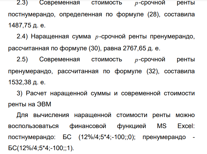  Расчет наращенной суммы и современной стоимости ренты 1) Исходные данные Ежеквартально в течение 5 лет на счет поступает 100 д. е. В конце каждого квартала начисляются сложные проценты по ставке 12 % годовых. Определить наращенную сумму и современную стоимость для ренты: А) постнумерандо; Б) пренумерандо. 