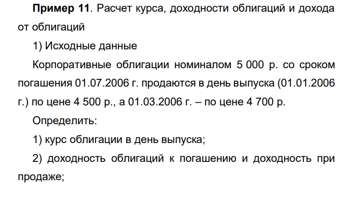  Расчет курса, доходности облигаций и дохода от облигаций 1) Исходные данные Корпоративные облигации номиналом 5 000 р. со сроком погашения 01.07.2006 г. продаются в день выпуска (01.01.2006 г.) по цене 4 500 р., а 01.03.2006 г. – по цене 4 700 р. Определить: 1) курс облигации в день выпуска; 2) доходность облигаций к погашению и доходность при продаже; 127 3) доход владельца 10 облигаций, купленных в день их выпуска и предъявленных к погашению по окончании срока обращения. 