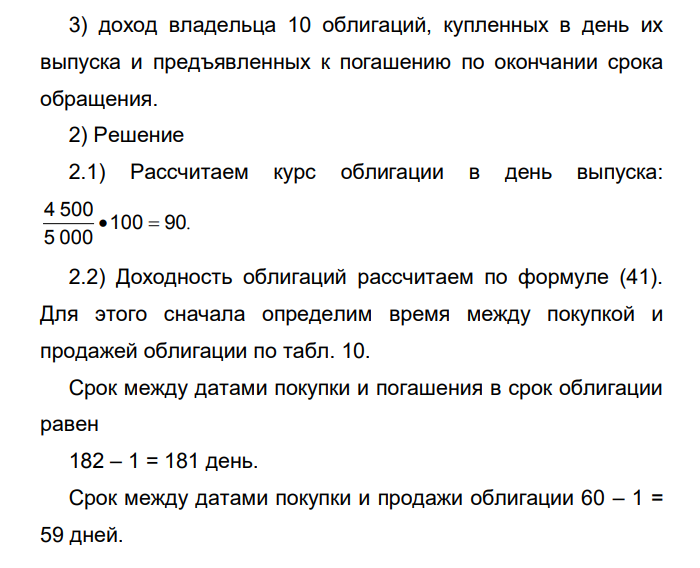  Расчет курса, доходности облигаций и дохода от облигаций 1) Исходные данные Корпоративные облигации номиналом 5 000 р. со сроком погашения 01.07.2006 г. продаются в день выпуска (01.01.2006 г.) по цене 4 500 р., а 01.03.2006 г. – по цене 4 700 р. Определить: 1) курс облигации в день выпуска; 2) доходность облигаций к погашению и доходность при продаже; 127 3) доход владельца 10 облигаций, купленных в день их выпуска и предъявленных к погашению по окончании срока обращения. 