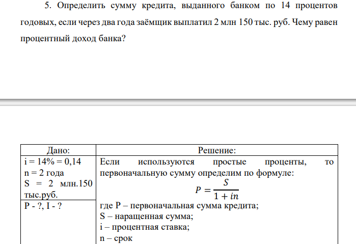  Определить сумму кредита, выданного банком по 14 процентов годовых, если через два года заёмщик выплатил 2 млн 150 тыс. руб. Чему равен процентный доход банка?  