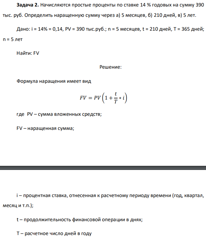 Начисляются простые проценты по ставке 14 % годовых на сумму 390 тыс. руб. Определить наращенную сумму через а) 5 месяцев, б) 210 дней, в) 5 лет. Дано: i = 14% = 0,14, PV = 390 тыс.руб.; n = 5 месяцев, t = 210 дней, T = 365 дней; n = 5 лет Найти: FV 