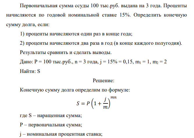  Первоначальная сумма ссуды 100 тыс.руб. выдана на 3 года. Проценты начисляются по годовой номинальной ставке 15%. Определить конечную сумму долга, если: 1) проценты начисляются один раз в конце года; 2) проценты начисляются два раза в год (в конце каждого полугодия). Результаты сравнить и сделать выводы.  