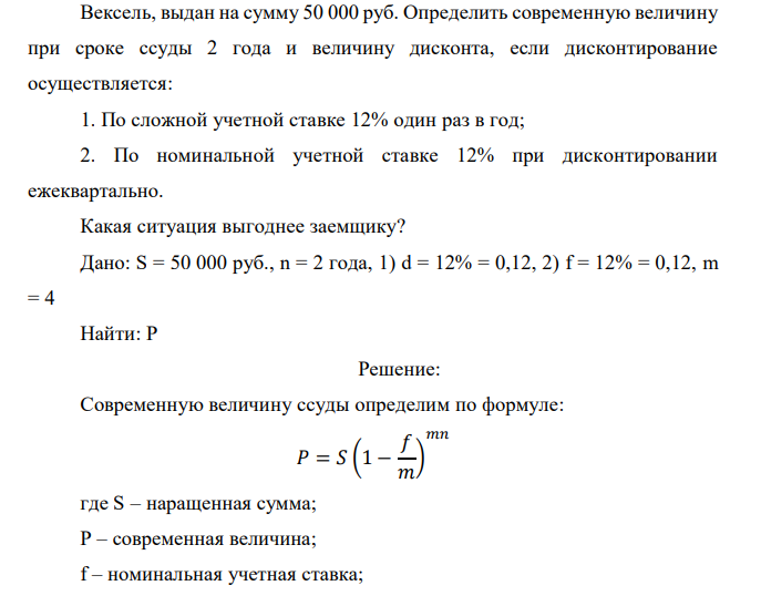  Вексель, выдан на сумму 50 000 руб. Определить современную величину при сроке ссуды 2 года и величину дисконта, если дисконтирование осуществляется: 1. По сложной учетной ставке 12% один раз в год; 2. По номинальной учетной ставке 12% при дисконтировании ежеквартально. Какая ситуация выгоднее заемщику?  