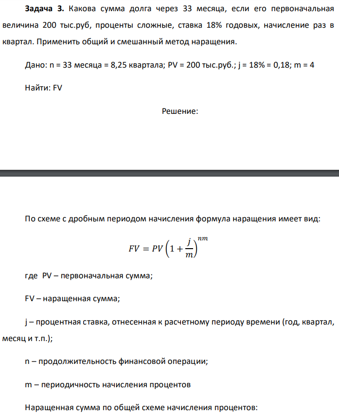 Какова сумма долга через 33 месяца, если его первоначальная величина 200 тыс.руб, проценты сложные, ставка 18% годовых, начисление раз в квартал. Применить общий и смешанный метод наращения. Дано: n = 33 месяца = 8,25 квартала; PV = 200 тыс.руб.; j = 18% = 0,18; m = 4 Найти: FV