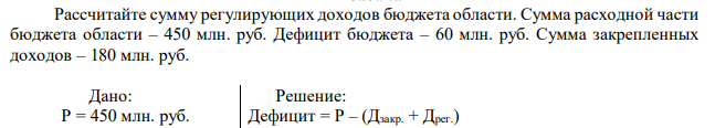 Рассчитайте сумму регулирующих доходов бюджета области. Сумма расходной части бюджета области – 450 млн. руб. Дефицит бюджета – 60 млн. руб. Сумма закрепленных доходов – 180 млн. руб. 