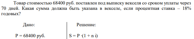 Товар стоимостью 68400 руб. поставлен под выписку векселя со сроком уплаты через 70 дней. Какая сумма должна быть указана в векселе, если процентная ставка – 18% годовых? 