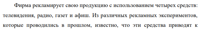 Фирма рекламирует свою продукцию с использованием четырех средств: телевидения, радио, газет и афиш. Из различных рекламных экспериментов, которые проводились в прошлом, известно, что эти средства приводят к  154 увеличению прибыли соответственно на 10, 3, 7 и 4 у.е. в расчёте на 1 у.е., затраченную на рекламу. Распределение рекламного бюджета по различным средствам подчинено следующим ограничениям: а) полный бюджет не должен превосходить 500 000 у.е.; б) следует расходовать не более 40% на телевидение и не более 20% бюджета на афиши; в) вследствие привлекательности для подростков радио на него следует расходовать, по крайней мере половину того, что планируется на телевидение. Сформулируйте задачу распределения средств по различным источникам как задачу линейного программирования и решите её. Составим экономико-математическую модель Обозначим через Х1, Х2, Х3, Х4 объёмы производства рекламных средств, используемых фирмой. Целевая функция - это математическая запись критерия оптимальности, т.е. выражение, которое необходимо максимизировать f(x) = 10Х1+3 Х2+7Х3+4 Х4 Ограничения по бюджету:  Х1+Х2+Х3+Х4≤500 000; Х1≤200 000; (500000*40%=200000) Х2≥100 000; Х4≤100 000; Х1, Х2, Х3, Х4 ≥ 0. 