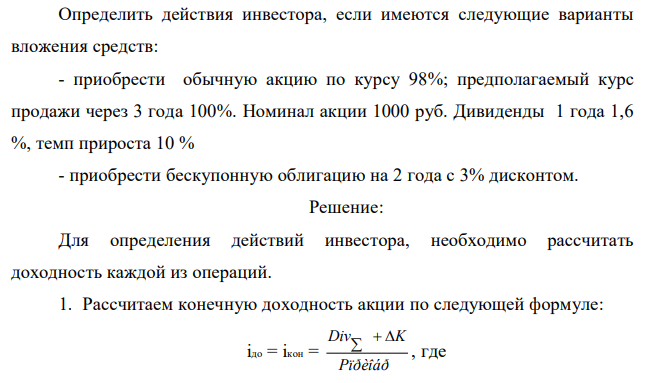 Определить действия инвестора, если имеются следующие варианты вложения средств: - приобрести обычную акцию по курсу 98%; предполагаемый курс продажи через 3 года 100%. Номинал акции 1000 руб. Дивиденды 1 года 1,6 %, темп прироста 10 % - приобрести бескупонную облигацию на 2 года с 3% дисконтом. 