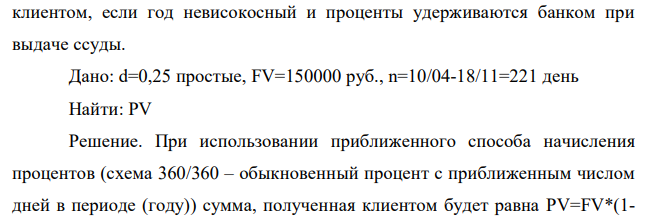 Клиент получил 10 апреля ссуду в банке по простой учетной ставке 25 % годовых и должен возвратить 18 ноября того же года 150 тыс. руб. Определить точным и приближенным способами сумму, полученную  355 клиентом, если год невисокосный и проценты удерживаются банком при выдаче ссуды. 