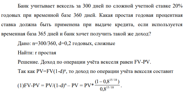 Банк учитывает вексель за 300 дней по сложной учетной ставке 20% годовых при временной базе 360 дней. Какая простая годовая процентная ставка должна быть применена при выдаче кредита, если используется временная база 365 дней и банк хочет получить такой же доход? 