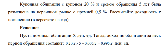  Купонная облигация с купоном 20 % и сроком обращения 5 лет была размещена на первичном рынке с премией 0,5 %. Рассчитайте доходность к погашению (в пересчете на год). 