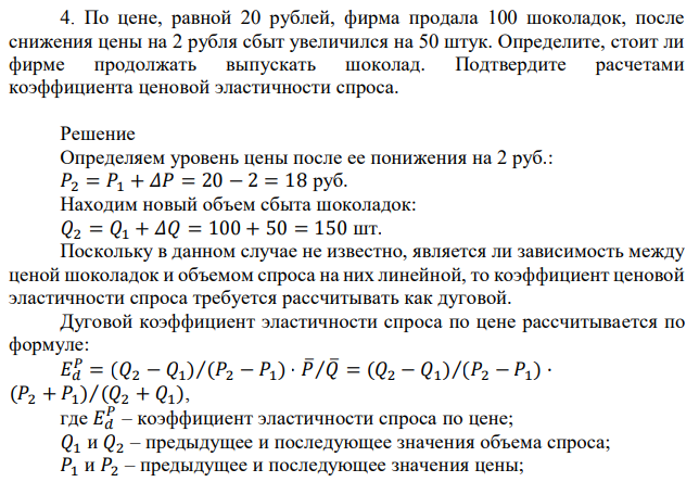 По цене, равной 20 рублей, фирма продала 100 шоколадок, после снижения цены на 2 рубля сбыт увеличился на 50 штук. Определите, стоит ли фирме продолжать выпускать шоколад. Подтвердите расчетами коэффициента ценовой эластичности спроса. 