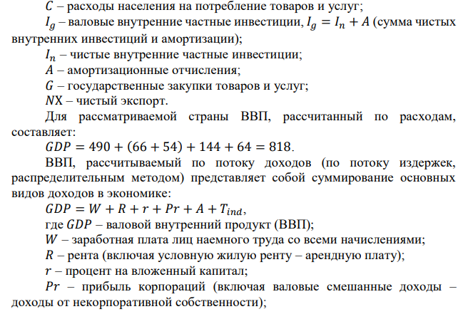 Расходы населения на потребление товаров и услуг – 490, амортизационные отчисления – 54, арендная плата – 28, взносы на соц. страхование – 40, трансфертные платежи – 24, доходы от собственности – 35, процент – 26, дивиденды – 28, з/п лиц наемного труда – 473, чистый экспорт – 64, нераспределенная прибыль корпораций – 42, косвенные налоги – 36, личные налоги – 52, налог на прибыль корпораций – 38, прибыль корпораций – 108, государственные закупки товаров и услуг – 144, сбережения населения – 32, чистые внутренние инвестиции – 66. Определить: ВВП, ЧВП. 