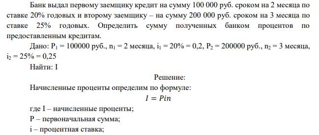 Банк выдал первому заемщику кредит на сумму 100 000 руб. сроком на 2 месяца по ставке 20% годовых и второму заемщику – на сумму 200 000 руб. сроком на 3 месяца по ставке 25% годовых. Определить сумму полученных банком процентов по предоставленным кредитам.