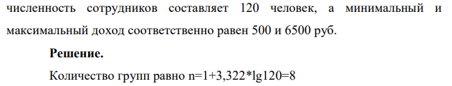 Пользуясь формулой Стерджесса, определите интервал группировки сотрудников фирмы по уровню доходов, если общая численность сотрудников составляет 120 человек, а минимальный и максимальный доход соответственно равен 500 и 6500 руб. 