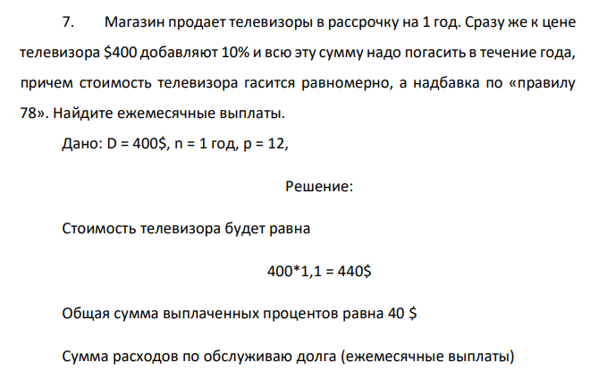  Магазин продает телевизоры в рассрочку на 1 год. Сразу же к цене телевизора $400 добавляют 10% и всю эту сумму надо погасить в течение года, причем стоимость телевизора гасится равномерно, а надбавка по «правилу 78». Найдите ежемесячные выплаты. 