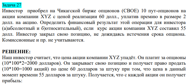 Инвестор приобрел на Чикагской бирже опционов (CBOE) 10 пут-опционов на акции компании XYZ с ценой реализации 60 долл., уплатив премию в размере 2 долл. на акцию. Определить финансовый результат этой операции для инвестора (а)абсолютный и б)относительный), если курс акции компании XYZ составил 55 долл. Инвестор закрыл свою позицию, не дожидаясь истечения срока опциона. Комиссионные и пр. не учитываются. 