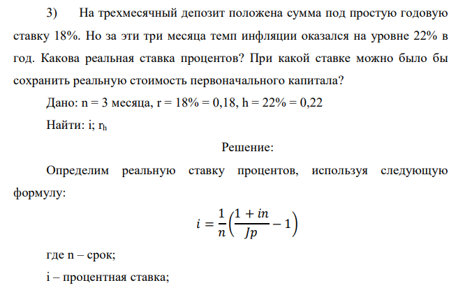  На трехмесячный депозит положена сумма под простую годовую ставку 18%. Но за эти три месяца темп инфляции оказался на уровне 22% в год. Какова реальная ставка процентов? При какой ставке можно было бы сохранить реальную стоимость первоначального капитала? 