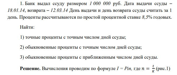  Банк выдал ссуду размером 1 000 000 руб. Дата выдачи ссуды – 18.01.14, возврата – 12.03.14 День выдачи и день возврата ссуды считать за 1 день. Проценты рассчитываются по простой процентной ставке 8,5% годовых. Найти: 1) точные проценты с точным числом дней ссуды; 2) обыкновенные проценты с точным числом дней ссуды; 3) обыкновенные проценты с приближенным числом дней ссуды 