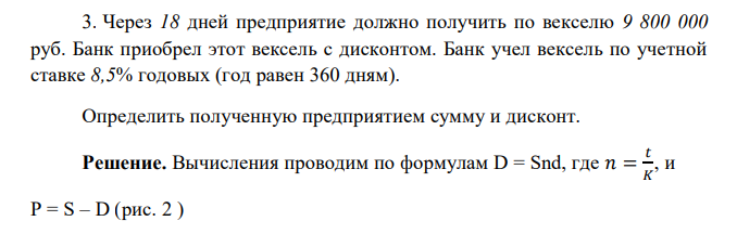  Через 18 дней предприятие должно получить по векселю 9 800 000 руб. Банк приобрел этот вексель с дисконтом. Банк учел вексель по учетной ставке 8,5% годовых (год равен 360 дням). Определить полученную предприятием сумму и дисконт 