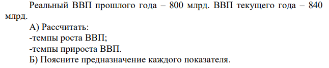 Реальный ВВП прошлого года – 800 млрд. ВВП текущего года – 840 млрд. А) Рассчитать: -темпы роста ВВП; -темпы прироста ВВП. Б) Поясните предназначение каждого показателя. 