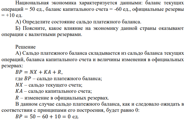 Национальная экономика характеризуется данными: баланс текущих операций = 50 ед., баланс капитального счета = -60 ед., официальные резервы = +10 ед. А) Определите состояние сальдо платежного баланса. Б) Поясните, какое влияние на экономику данной страны оказывают операции с валютными резервами. 