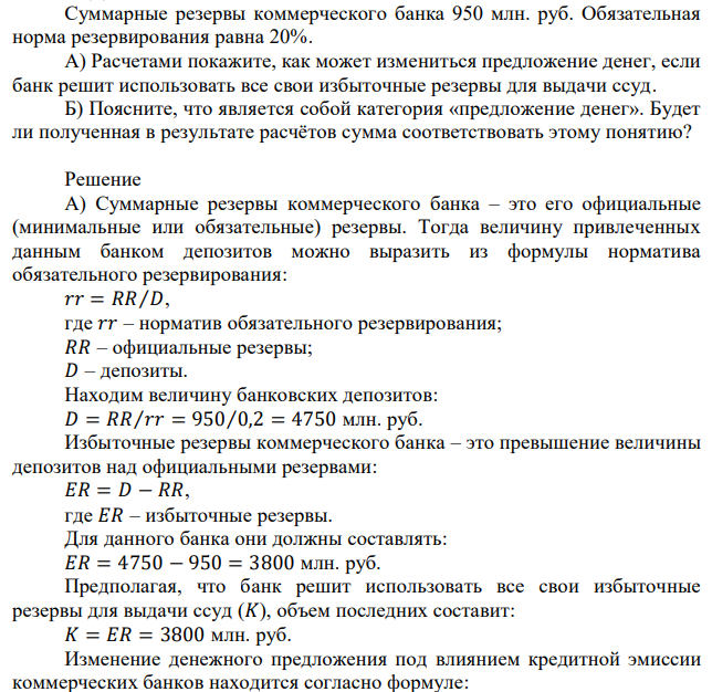 Суммарные резервы коммерческого банка 950 млн. руб. Обязательная норма резервирования равна 20%. А) Расчетами покажите, как может измениться предложение денег, если банк решит использовать все свои избыточные резервы для выдачи ссуд. Б) Поясните, что является собой категория «предложение денег». Будет ли полученная в результате расчётов сумма соответствовать этому понятию? 