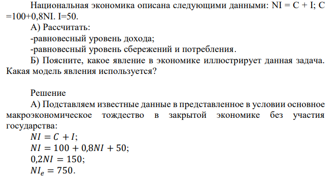 Национальная экономика описана следующими данными: NI = C + I; C =100+0,8NI. I=50. А) Рассчитать: -равновесный уровень дохода; -равновесный уровень сбережений и потребления. Б) Поясните, какое явление в экономике иллюстрирует данная задача. Какая модель явления используется? 