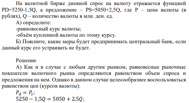 На валютной бирже дневной спрос на валюту отражается функцией PD=5250-1,5Q, а предложение – PS=5050+2,5Q, где P – цена валюты (в рублях), Q – количество валюты в млн. ден. ед. А) определите: -равновесный курс валюты; -объём купленной валюты по этому курсу. Б) Поясните, какие меры будет предпринимать центральный банк, если данный курс его устраивать не будет.  