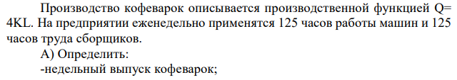 Производство кофеварок описывается производственной функцией Q= 4KL. На предприятии еженедельно применятся 125 часов работы машин и 125 часов труда сборщиков. А) Определить: -недельный выпуск кофеварок; -увеличение затрат труда, если было принято решение относительно уменьшения работы машин на 5 часов еженедельно; Б) Охарактеризуйте свойства производственной функции. Какой тип производственной функции имеет место в данном случае. 