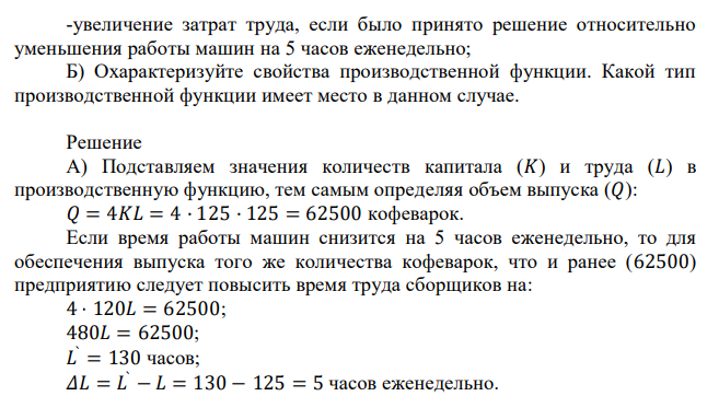 Производство кофеварок описывается производственной функцией Q= 4KL. На предприятии еженедельно применятся 125 часов работы машин и 125 часов труда сборщиков. А) Определить: -недельный выпуск кофеварок; -увеличение затрат труда, если было принято решение относительно уменьшения работы машин на 5 часов еженедельно; Б) Охарактеризуйте свойства производственной функции. Какой тип производственной функции имеет место в данном случае. 