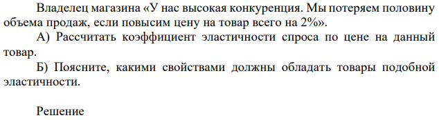 Владелец магазина «У нас высокая конкуренция. Мы потеряем половину объема продаж, если повысим цену на товар всего на 2%». А) Рассчитать коэффициент эластичности спроса по цене на данный товар. Б) Поясните, какими свойствами должны обладать товары подобной эластичности. 