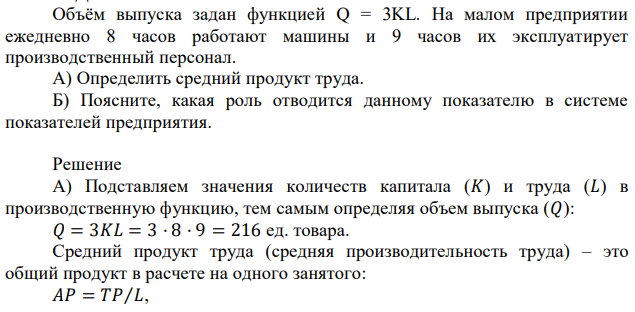 Объём выпуска задан функцией Q = 3KL. На малом предприятии ежедневно 8 часов работают машины и 9 часов их эксплуатирует производственный персонал. А) Определить средний продукт труда. Б) Поясните, какая роль отводится данному показателю в системе показателей предприятия.  