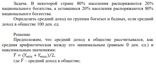 В некоторой стране 80% населения распоряжаются 20% национального богатства, а оставшиеся 20% населения распоряжаются 80% национального богатства. Определить средний доход по группам богатых и бедных, если средний доход в обществе 100 ден. ед. 