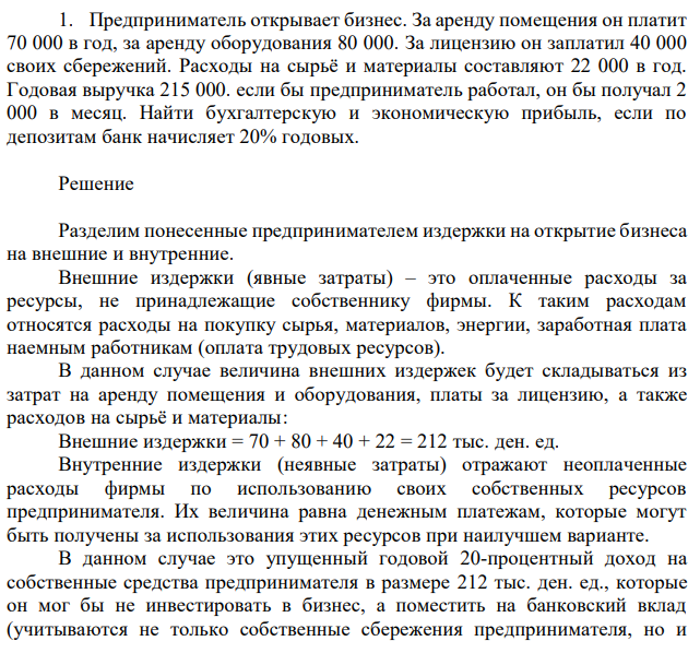 Предприниматель открывает бизнес. За аренду помещения он платит 70 000 в год, за аренду оборудования 80 000. За лицензию он заплатил 40 000 своих сбережений. Расходы на сырьё и материалы составляют 22 000 в год. Годовая выручка 215 000. если бы предприниматель работал, он бы получал 2 000 в месяц. Найти бухгалтерскую и экономическую прибыль, если по депозитам банк начисляет 20% годовых. 