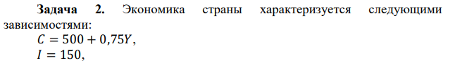 Экономика страны характеризуется следующими зависимостями: 𝐶 = 500 + 0,75𝑌, 𝐼 = 150, 𝐺 = 100. Определить равновесный уровень дохода. Что произойдет с равновесным выпуском, если государственные расходы увеличатся до 150? Определить мультипликатор государственных закупок в данном случае. 