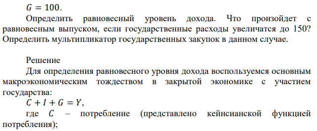 Экономика страны характеризуется следующими зависимостями: 𝐶 = 500 + 0,75𝑌, 𝐼 = 150, 𝐺 = 100. Определить равновесный уровень дохода. Что произойдет с равновесным выпуском, если государственные расходы увеличатся до 150? Определить мультипликатор государственных закупок в данном случае. 