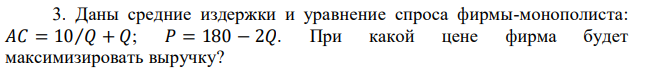 Даны средние издержки и уравнение спроса фирмы-монополиста: 𝐴𝐶 = 10⁄𝑄 + 𝑄; 𝑃 = 180 − 2𝑄. При какой цене фирма будет максимизировать выручку? 