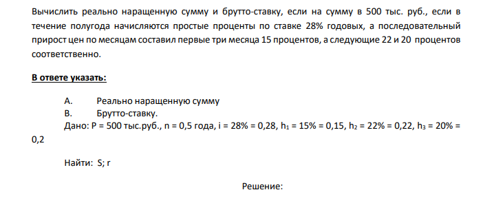  Вычислить реально наращенную сумму и брутто-ставку, если на сумму в 500 тыс. руб., если в течение полугода начисляются простые проценты по ставке 28% годовых, а последовательный прирост цен по месяцам составил первые три месяца 15 процентов, а следующие 22 и 20 процентов соответственно. 