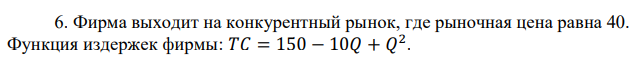 Фирма выходит на конкурентный рынок, где рыночная цена равна 40. Функция издержек фирмы: 𝑇𝐶 = 150 − 10𝑄 + 𝑄 2 . Определите объем продаж, который выберет фирма, максимизирующая прибыль. 