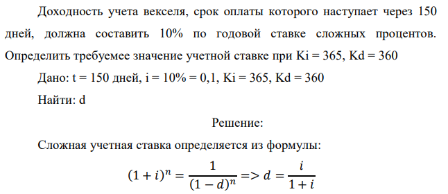  Доходность учета векселя, срок оплаты которого наступает через 150 дней, должна составить 10% по годовой ставке сложных процентов. Определить требуемее значение учетной ставке при Ki = 365, Kd = 360 