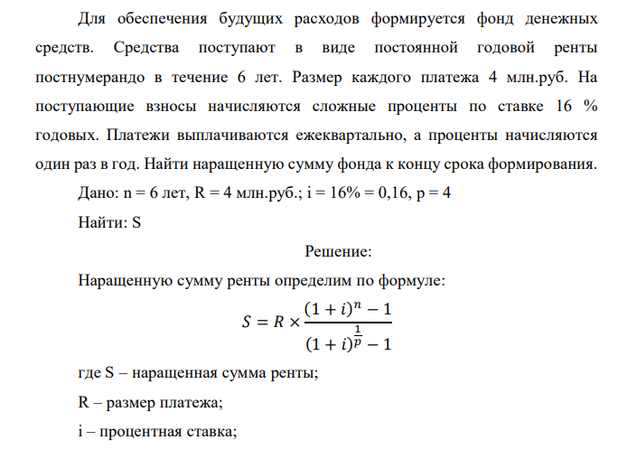  Для обеспечения будущих расходов формируется фонд денежных средств. Средства поступают в виде постоянной годовой ренты постнумерандо в течение 6 лет. Размер каждого платежа 4 млн.руб. На поступающие взносы начисляются сложные проценты по ставке 16 % годовых. Платежи выплачиваются ежеквартально, а проценты начисляются один раз в год. Найти наращенную сумму фонда к концу срока формирования.  