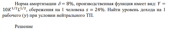 Норма амортизации  = 8%, производственная функция имеет вид: 𝑌 = 10𝐾 1⁄2𝐿 1⁄2 , сбережения на 1 человека 𝑠 = 24%. Найти уровень дохода на 1 рабочего (𝑦) при условии нейтрального ТП. 